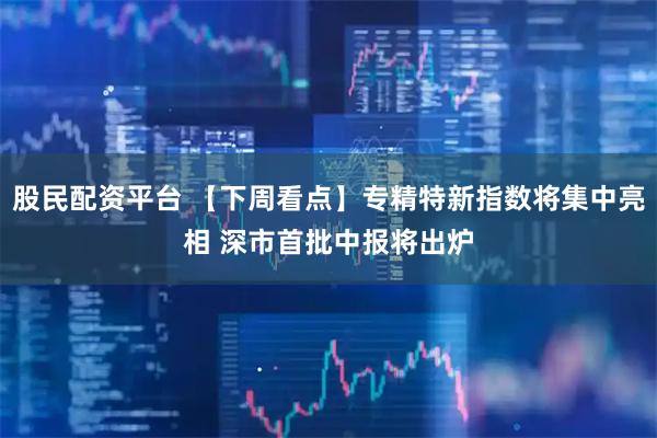 股民配资平台 【下周看点】专精特新指数将集中亮相 深市首批中报将出炉