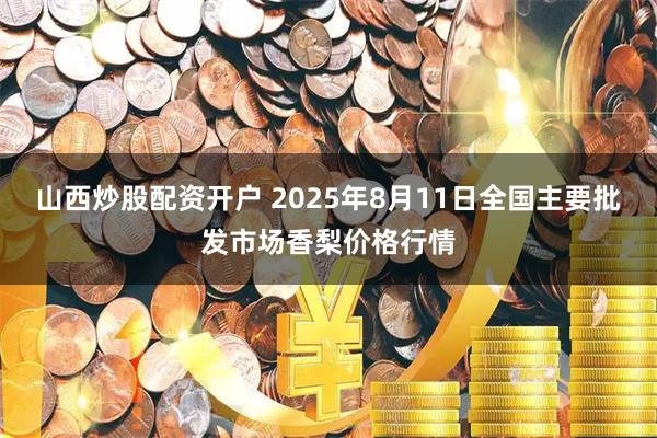 山西炒股配资开户 2025年8月11日全国主要批发市场香梨价格行情