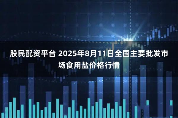 股民配资平台 2025年8月11日全国主要批发市场食用盐价格行情
