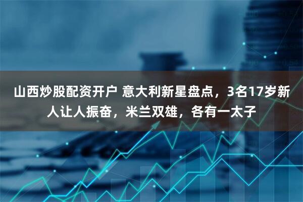 山西炒股配资开户 意大利新星盘点，3名17岁新人让人振奋，米兰双雄，各有一太子