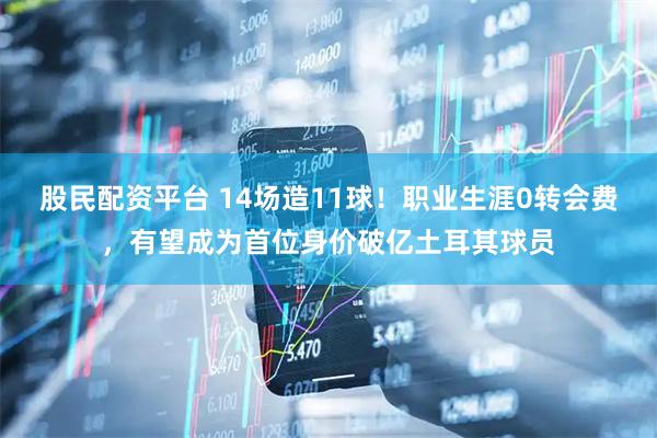 股民配资平台 14场造11球！职业生涯0转会费，有望成为首位身价破亿土耳其球员