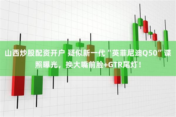 山西炒股配资开户 疑似新一代“英菲尼迪Q50”谍照曝光，换大嘴前脸+GTR尾灯！