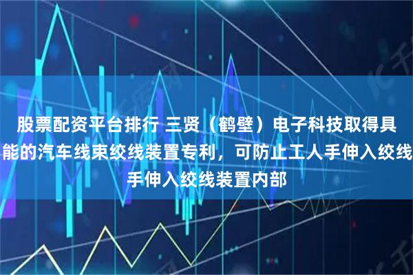 股票配资平台排行 三贤（鹤壁）电子科技取得具有防护功能的汽车线束绞线装置专利，可防止工人手伸入绞线装置内部