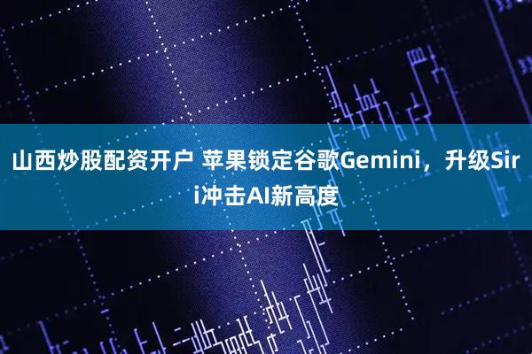 山西炒股配资开户 苹果锁定谷歌Gemini，升级Siri冲击AI新高度