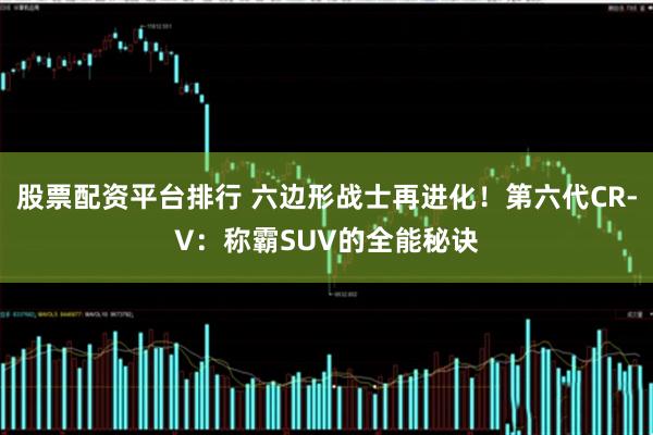 股票配资平台排行 六边形战士再进化！第六代CR-V：称霸SUV的全能秘诀