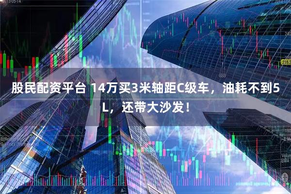 股民配资平台 14万买3米轴距C级车，油耗不到5L，还带大沙发！