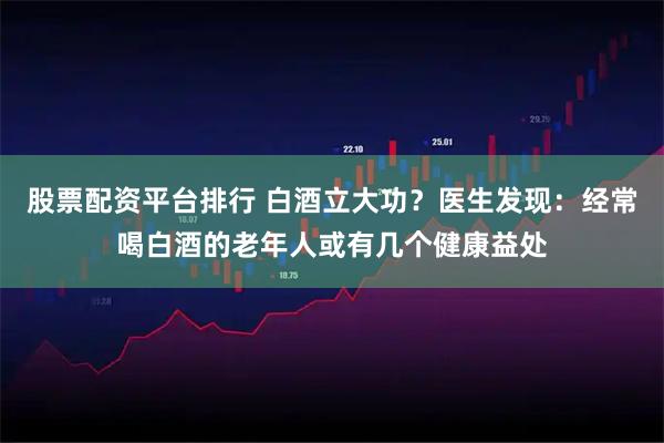 股票配资平台排行 白酒立大功？医生发现：经常喝白酒的老年人或有几个健康益处