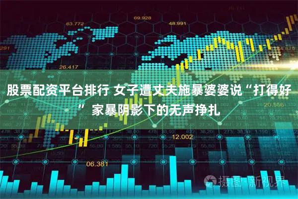 股票配资平台排行 女子遭丈夫施暴婆婆说“打得好” 家暴阴影下的无声挣扎