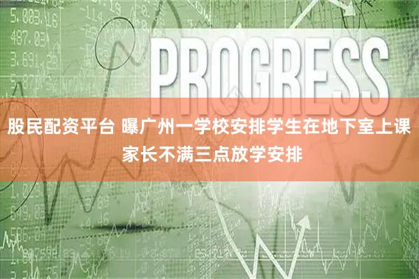 股民配资平台 曝广州一学校安排学生在地下室上课 家长不满三点放学安排