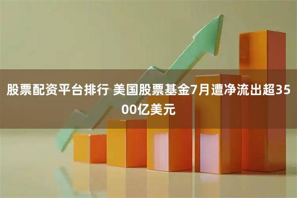 股票配资平台排行 美国股票基金7月遭净流出超3500亿美元