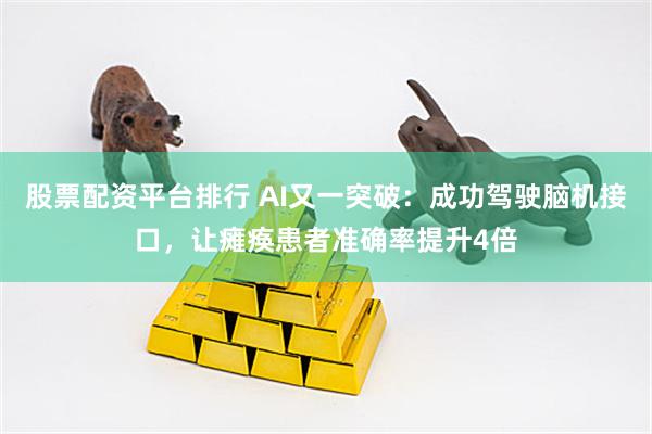 股票配资平台排行 AI又一突破：成功驾驶脑机接口，让瘫痪患者准确率提升4倍
