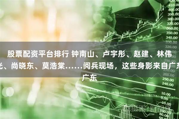 股票配资平台排行 钟南山、卢宇彤、赵建、林伟光、尚晓东、莫浩棠……阅兵现场，这些身影来自广东