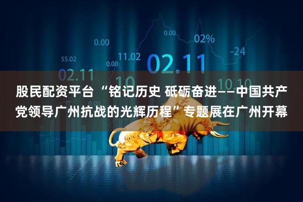 股民配资平台 “铭记历史 砥砺奋进——中国共产党领导广州抗战的光辉历程”专题展在广州开幕