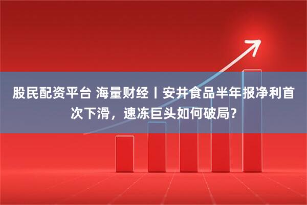 股民配资平台 海量财经丨安井食品半年报净利首次下滑，速冻巨头如何破局？