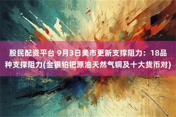 股民配资平台 9月3日美市更新支撑阻力：18品种支撑阻力(金银铂钯原油天然气铜及十大货币对)