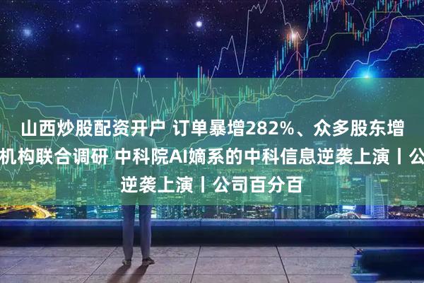 山西炒股配资开户 订单暴增282%、众多股东增持、多家机构联合调研 中科院AI嫡系的中科信息逆袭上演丨公司百分百