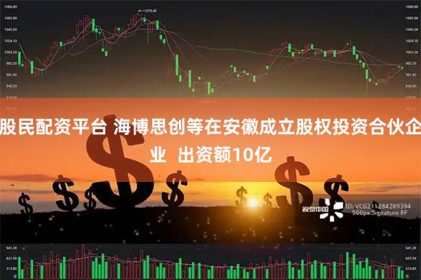 股民配资平台 海博思创等在安徽成立股权投资合伙企业  出资额10亿
