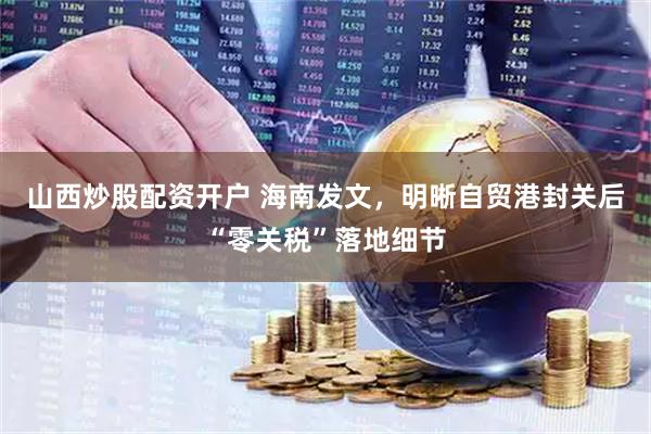 山西炒股配资开户 海南发文，明晰自贸港封关后“零关税”落地细节