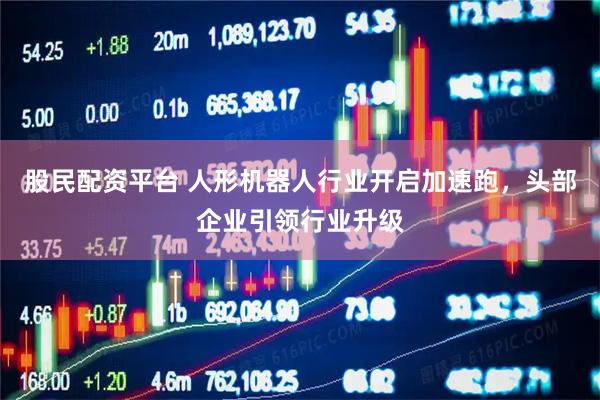 股民配资平台 人形机器人行业开启加速跑，头部企业引领行业升级