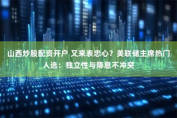 山西炒股配资开户 又来表忠心？美联储主席热门人选：独立性与降息不冲突