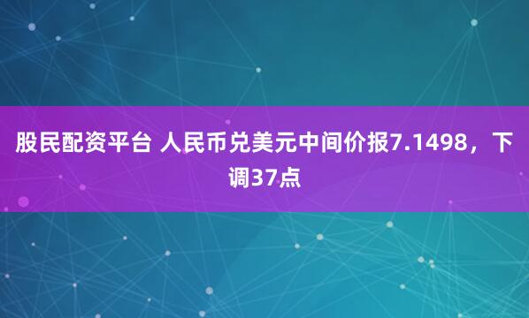 股民配资平台 人民币兑美元中间价报7.1498，下调37点