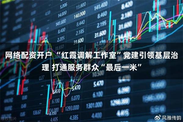 网络配资开户 “红霞调解工作室”党建引领基层治理 打通服务群众“最后一米”