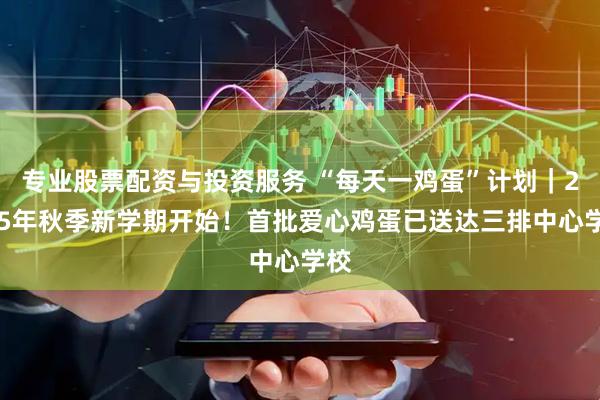 专业股票配资与投资服务 “每天一鸡蛋”计划｜2025年秋季新学期开始！首批爱心鸡蛋已送达三排中心学校
