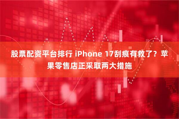 股票配资平台排行 iPhone 17刮痕有救了？苹果零售店正采取两大措施