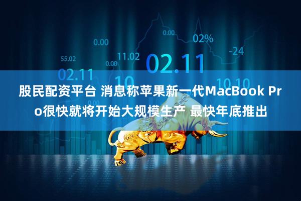 股民配资平台 消息称苹果新一代MacBook Pro很快就将开始大规模生产 最快年底推出