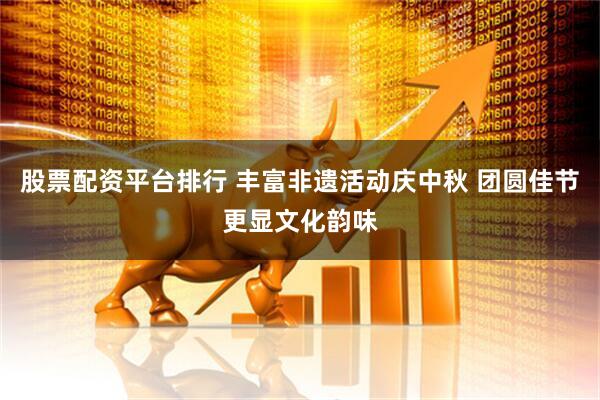 股票配资平台排行 丰富非遗活动庆中秋 团圆佳节更显文化韵味