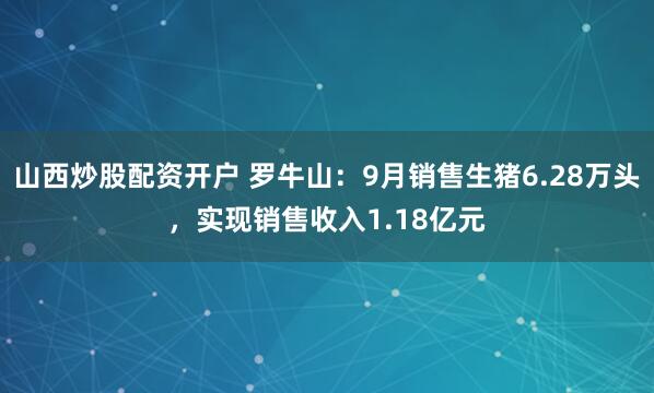 山西炒股配资开户 罗牛山：9月销售生猪6.28万头，实现销售收入1.18亿元
