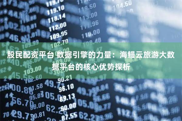 股民配资平台 数据引擎的力量:海鳗云旅游大数据平台的核心优势探析
