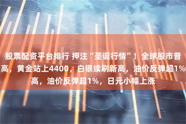 股票配资平台排行 押注“圣诞行情”！全球股市普涨，美股期货走高，黄金站上4400，白银续刷新高，油价反弹超1%，日元小幅上涨