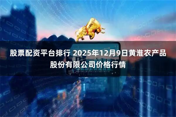 股票配资平台排行 2025年12月9日黄淮农产品股份有限公司价格行情