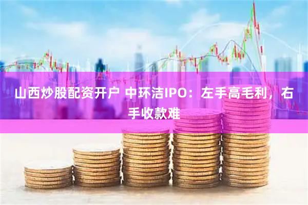 山西炒股配资开户 中环洁IPO：左手高毛利，右手收款难