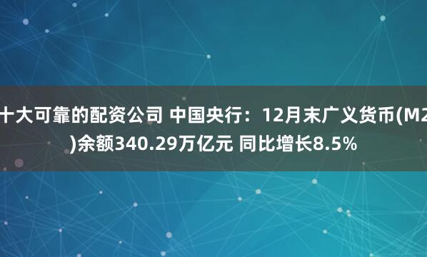 十大可靠的配资公司 中国央行：12月末广义货币(M2)余额340.29万亿元 同比增长8.5%