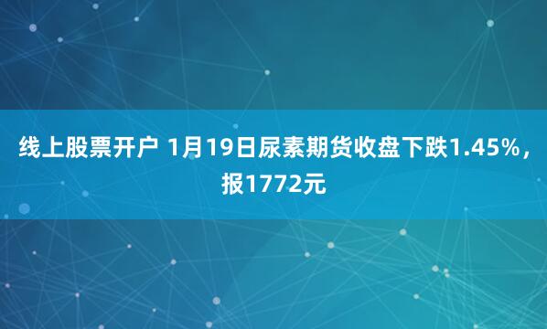 线上股票开户 1月19日尿素期货收盘下跌1.45%，报1772元
