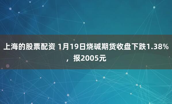 上海的股票配资 1月19日烧碱期货收盘下跌1.38%,报2005元