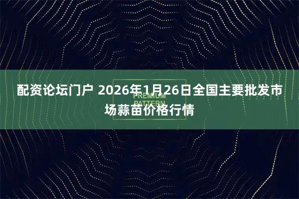 配资论坛门户 2026年1月26日全国主要批发市场蒜苗价格行情