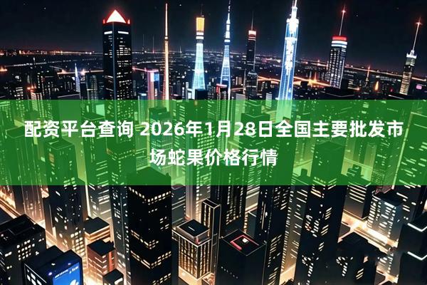 配资平台查询 2026年1月28日全国主要批发市场蛇果价格行情