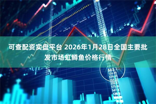 可查配资实盘平台 2026年1月28日全国主要批发市场虹鳟鱼价格行情