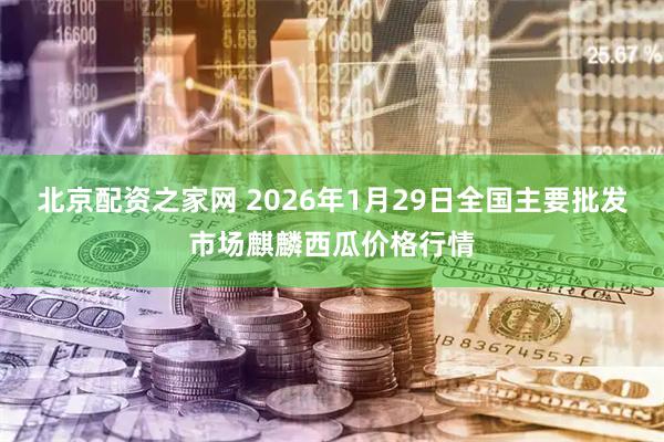 北京配资之家网 2026年1月29日全国主要批发市场麒麟西瓜价格行情