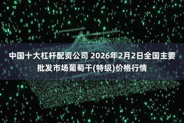 中国十大杠杆配资公司 2026年2月2日全国主要批发市场葡萄干(特级)价格行情