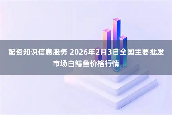 配资知识信息服务 2026年2月3日全国主要批发市场白鳝鱼价格行情