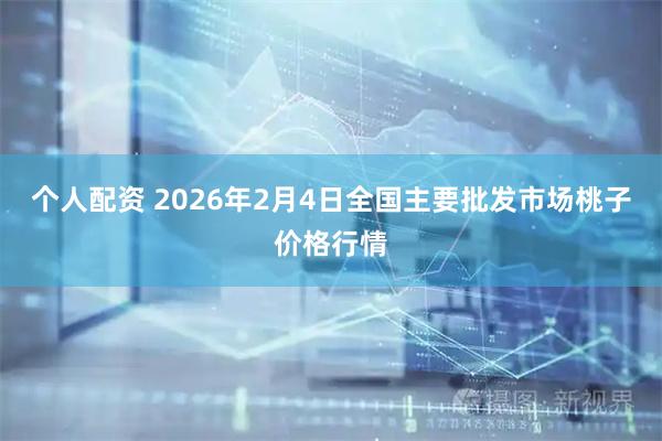 个人配资 2026年2月4日全国主要批发市场桃子价格行情