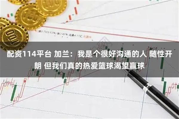 配资114平台 加兰：我是个很好沟通的人 随性开朗 但我们真的热爱篮球渴望赢球