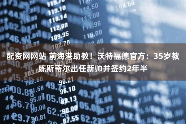 配资网网站 前海港助教！沃特福德官方：35岁教练斯蒂尔出任新帅并签约2年半