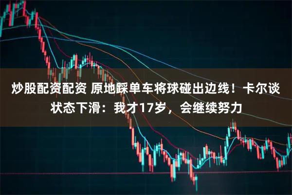 炒股配资配资 原地踩单车将球碰出边线!卡尔谈状态下滑:我才17岁,会继续努力