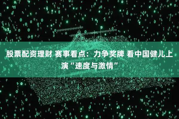 股票配资理财 赛事看点：力争奖牌 看中国健儿上演“速度与激情”