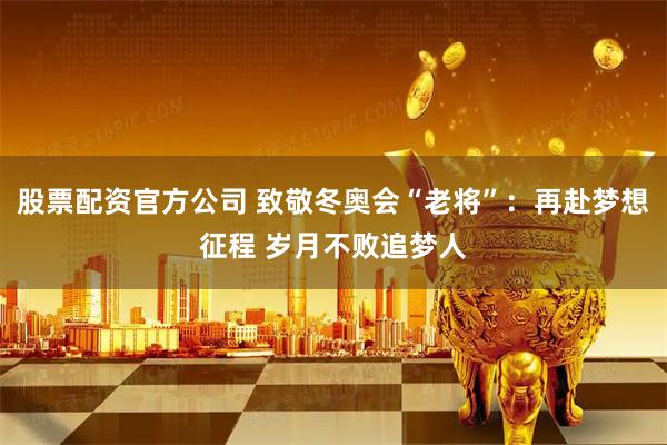 股票配资官方公司 致敬冬奥会“老将”:再赴梦想征程 岁月不败追梦人